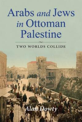 Arabs and Jews in Ottoman Palestine: Two Worlds Collide - Alan Dowty