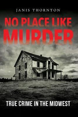 No Place Like Murder: True Crime in the Midwest - Janis Thornton