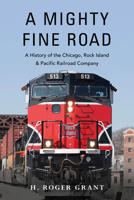 A Mighty Fine Road: A History of the Chicago, Rock Island & Pacific Railroad Company - H. Roger Grant