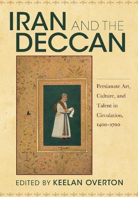 Iran and the Deccan: Persianate Art, Culture, and Talent in Circulation, 1400-1700 - Keelan Overton