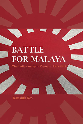 Battle for Malaya: The Indian Army in Defeat, 1941-1942 - Kaushik Roy