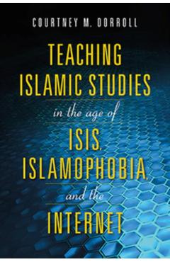 Poza produsului Teaching Islamic Studies in the Age of Isis, Islamophobia, and the Internet - Courtney M. Dorroll