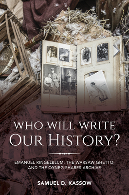 Who Will Write Our History?: Emanuel Ringelblum, the Warsaw Ghetto, and the Oyneg Shabes Archive - Samuel D. Kassow