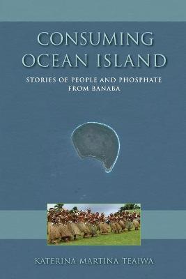 Consuming Ocean Island: Stories of People and Phosphate from Banaba - Katerina Martina Teaiwa