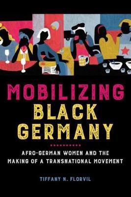 Mobilizing Black Germany: Afro-German Women and the Making of a Transnational Movement - Tiffany N. Florvil