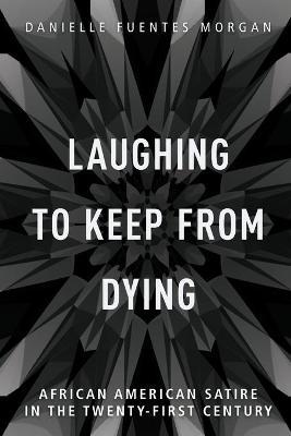 Laughing to Keep from Dying: African American Satire in the Twenty-First Century - Danielle Fuentes Morgan