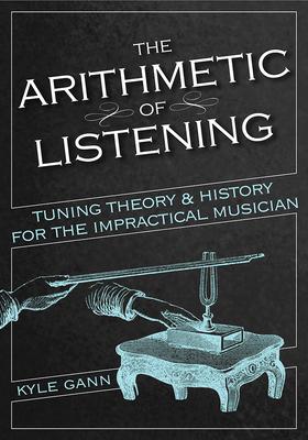 The Arithmetic of Listening: Tuning Theory and History for the Impractical Musician - Kyle Gann