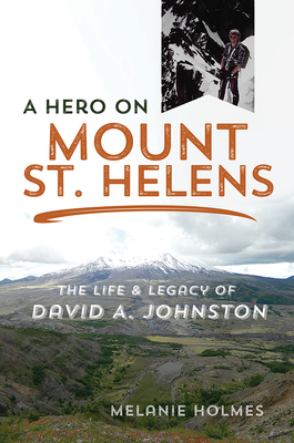 A Hero on Mount St. Helens: The Life and Legacy of David A. Johnston - Melanie Holmes