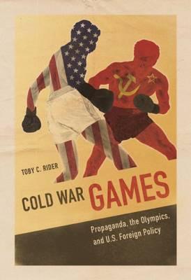 Cold War Games: Propaganda, the Olympics, and U.S. Foreign Policy - Toby C. Rider
