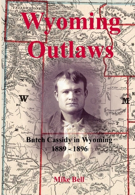Wyoming Outlaws: Butch Cassidy in Wyoming, 1889 - 1896, the Great Western Horse Thief War and the Making of an Outlaw - Mike Bell