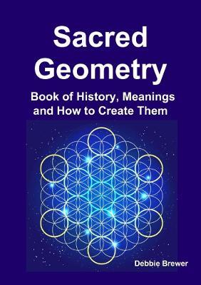Sacred Geometry Book of History, Meanings and How to Create Them - Debbie Brewer