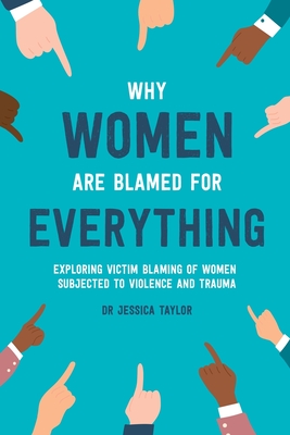 Why Women Are Blamed For Everything: Exploring the Victim Blaming of Women Subjected to Violence and Trauma - Jessica Taylor