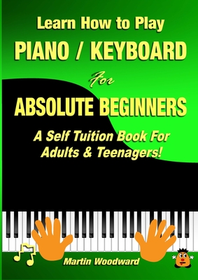 Learn How to Play Piano / Keyboard For Absolute Beginners: A Self Tuition Book For Adults & Teenagers! - Martin Woodward