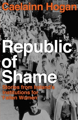 Republic of Shame: How Ireland Punished 'fallen Women' and Their Children - Caelainn Hogan