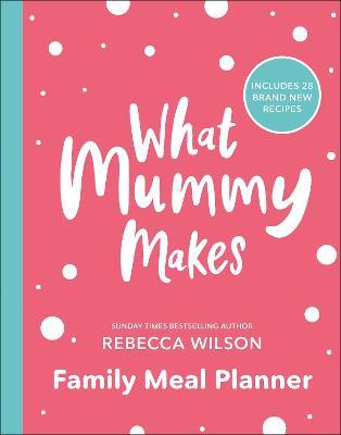 What Mummy Makes Family Meal Planner: Includes 28 Brand New Recipes - Rebecca Wilson