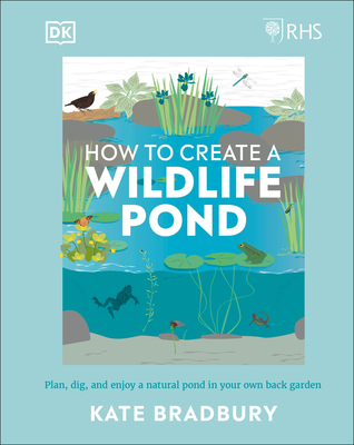 Rhs How to Create a Wildlife Pond: Plan, Dig, and Enjoy a Natural Pond in Your Own Back Garden in Your Own Back Garden - Kate Bradbury