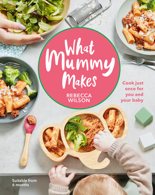 What Mummy Makes: Cook Just Once for You and Your Baby - Rebecca Wilson