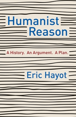 Humanist Reason: A History. an Argument. a Plan - Eric Hayot