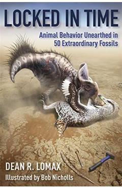 Locked in Time: Animal Behavior Unearthed in 50 Extraordinary Fossils - Dean R. Lomax