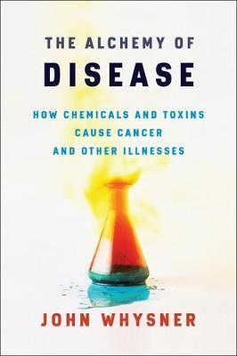 The Alchemy of Disease: How Chemicals and Toxins Cause Cancer and Other Illnesses - John Whysner