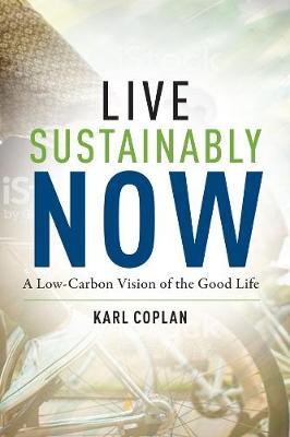 Live Sustainably Now: A Low-Carbon Vision of the Good Life - Karl Coplan