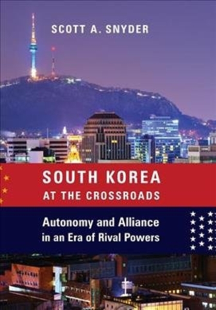 South Korea at the Crossroads: Autonomy and Alliance in an Era of Rival Powers - Scott A. Snyder