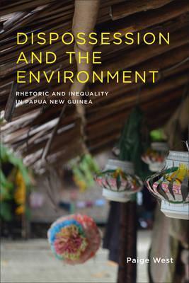 Dispossession and the Environment: Rhetoric and Inequality in Papua New Guinea - Paige West