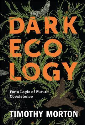 Dark Ecology: For a Logic of Future Coexistence - Timothy Morton