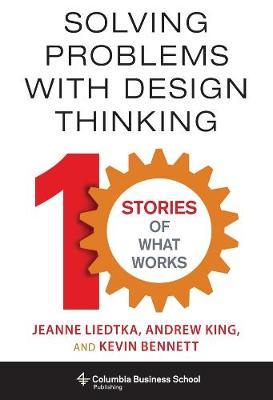 Solving Problems with Design Thinking: Ten Stories of What Works - Jeanne Liedtka
