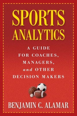Sports Analytics: A Guide for Coaches, Managers, and Other Decision Makers - Benjamin Alamar