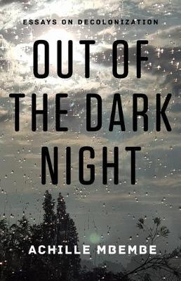 Out of the Dark Night: Essays on Decolonization - Achille Mbembe