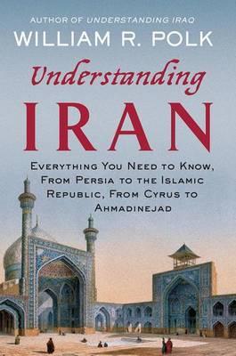 Understanding Iran: Everything You Need to Know, from Persia to the Islamic Republic, from Cyrus to Khamenei - William R. Polk