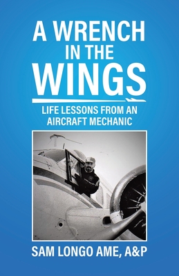 A Wrench in the Wings: Life Lessons from an Aircraft Mechanic - A&p Sam Longo Ame