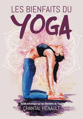 Les Bienfaits du Yoga: Guide Artistique sur les Bienfaits du Yoga - Chantal H�nault
