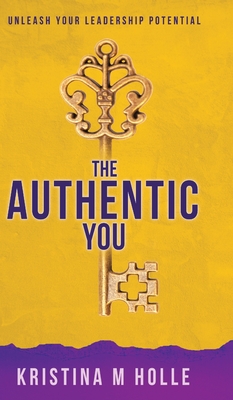 The Authentic You: Unleash Your Leadership Potential - Kristina M. Holle