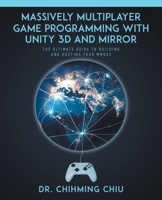 Massively Multiplayer Game Programming With Unity 3d and Mirror: The Ultimate Guide to Building and Hosting Your MMOGS - Chihming Chiu