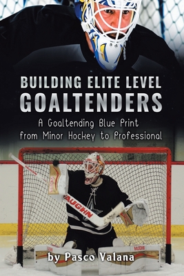 Building Elite Level Goaltenders: A Goaltending Blue Print from Minor Hockey to Professional - Pasco Valana