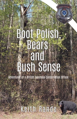Boot Polish, Bears and Bush Sense: Adventures of a British Columbia Conservation Officer - Keith Rande