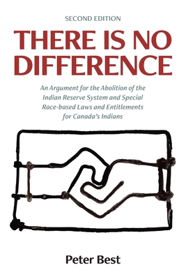 There Is No Difference: An Argument for the Abolition of the Indian Reserve System and Special Race-based Laws and Entitlements for Canada's I - Peter Best
