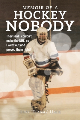 Memoir of a Hockey Nobody: They said I couldn't make the NHL, so I went out and proved them right! - Jerry Hack