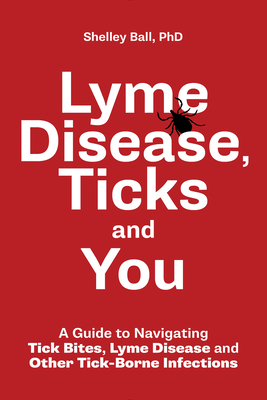 Lyme Disease, Ticks and You: A Guide to Navigating Tick Bites, Lyme Disease and Other Tick-Borne Infections - Shelley Ball
