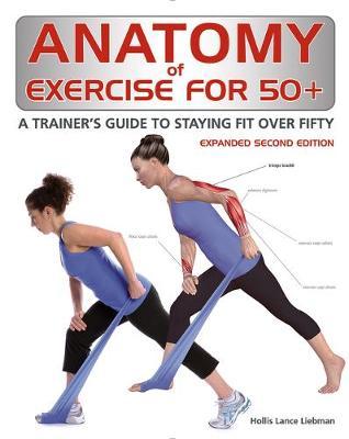 Anatomy of Exercise for 50+: A Trainer's Guide to Staying Fit Over Fifty - Hollis Liebman