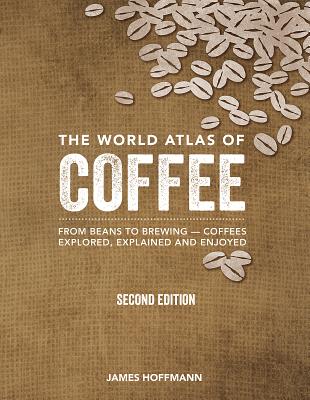 The World Atlas of Coffee: From Beans to Brewing -- Coffees Explored, Explained and Enjoyed - James Hoffmann