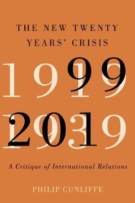 The New Twenty Years' Crisis: A Critique of International Relations, 1999-2019 - Philip Cunliffe