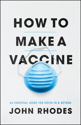 How to Make a Vaccine: An Essential Guide for Covid-19 and Beyond - John Rhodes