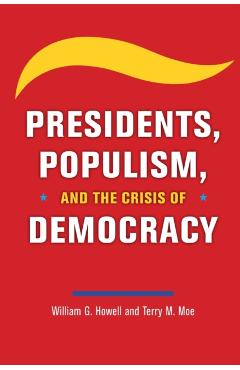 Presidents, Populism, and the Crisis of Democracy - William G. Howell