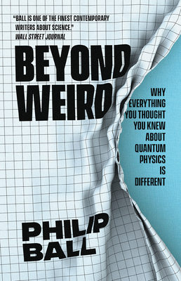 Beyond Weird: Why Everything You Thought You Knew about Quantum Physics Is Different - Philip Ball
