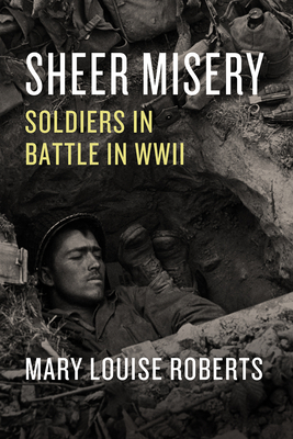 Sheer Misery: Soldiers in Battle in WWII - Mary Louise Roberts