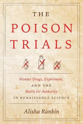 The Poison Trials: Wonder Drugs, Experiment, and the Battle for Authority in Renaissance Science - Alisha Rankin