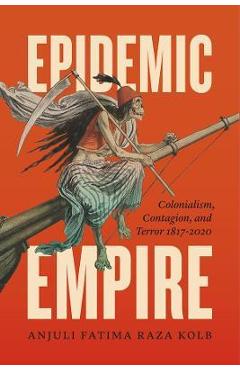Coperta cărții 'Epidemic Empire: Colonialism, Contagion, and Terror, 1817-2020 - Anjuli Fatima Raza Kolb'
